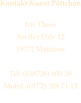 Kontakt Kunst Pöttchen  Iris Thees An der Elde 12 19372 Matzlow  Tel: (038726) 800 39 Mobil: (0172) 388 71 13 iris@kunstpoettchen.de